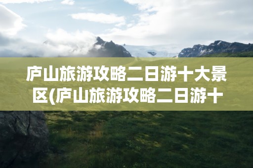 庐山旅游攻略二日游十大景区(庐山旅游攻略二日游十大景区图片)