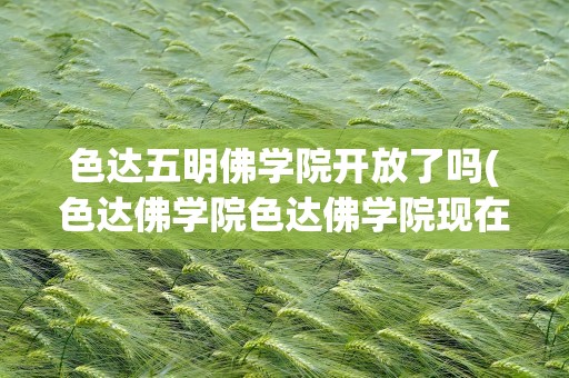 色达五明佛学院开放了吗(色达佛学院色达佛学院现在开放了吗)