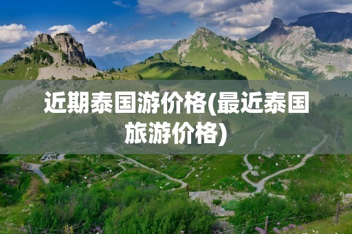 近期泰国游价格(最近泰国旅游价格)