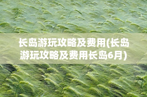 长岛游玩攻略及费用(长岛游玩攻略及费用长岛6月)