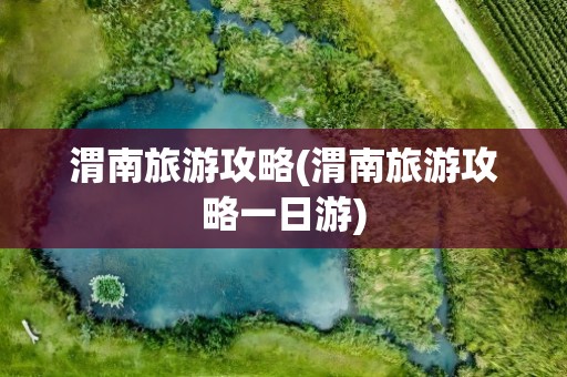渭南旅游攻略(渭南旅游攻略一日游)