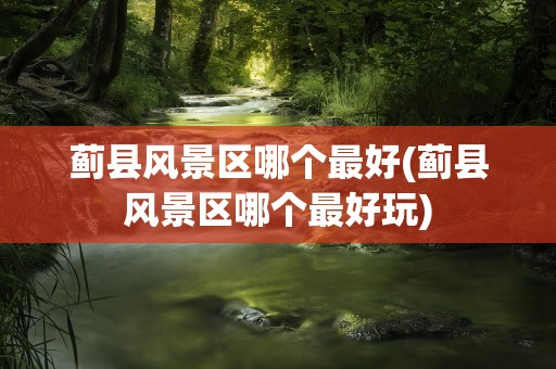 蓟县风景区哪个最好(蓟县风景区哪个最好玩)
