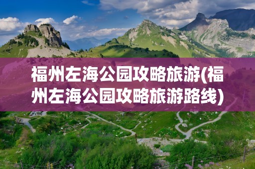 福州左海公园攻略旅游(福州左海公园攻略旅游路线)