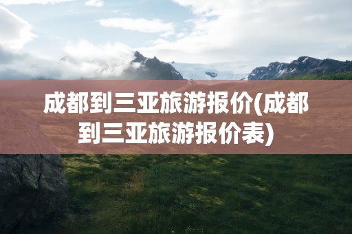成都到三亚旅游报价(成都到三亚旅游报价表)