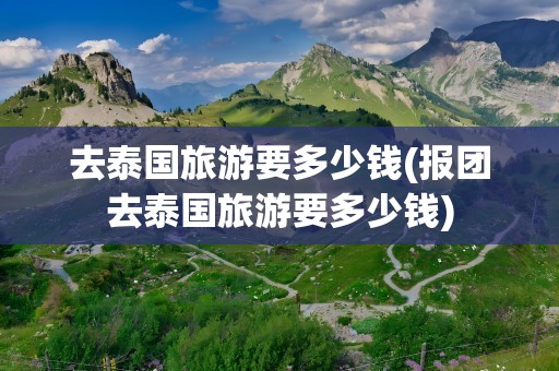 去泰国旅游要多少钱(报团去泰国旅游要多少钱)