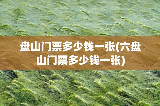 盘山门票多少钱一张(六盘山门票多少钱一张)