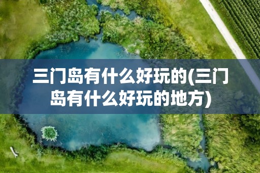 三门岛有什么好玩的(三门岛有什么好玩的地方)