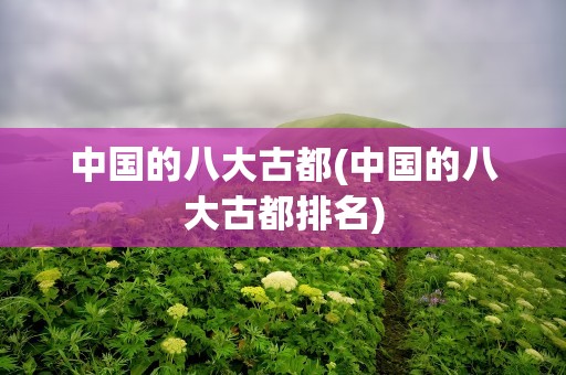 中国的八大古都(中国的八大古都排名)