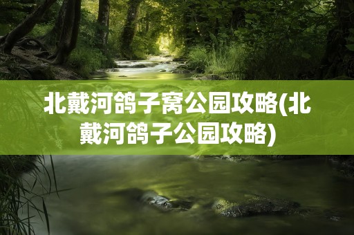 北戴河鸽子窝公园攻略(北戴河鸽子公园攻略)