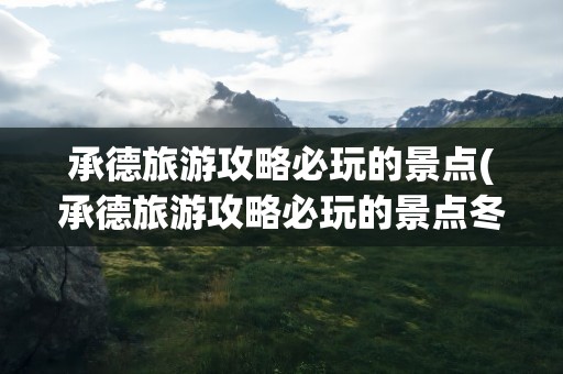 承德旅游攻略必玩的景点(承德旅游攻略必玩的景点冬天)