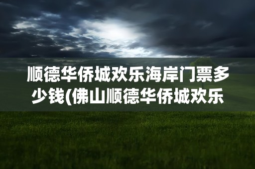 顺德华侨城欢乐海岸门票多少钱(佛山顺德华侨城欢乐海岸门票多少钱)