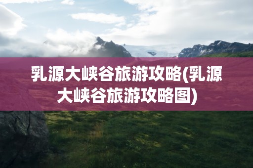 乳源大峡谷旅游攻略(乳源大峡谷旅游攻略图)