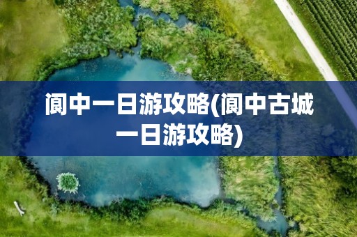 阆中一日游攻略(阆中古城一日游攻略)