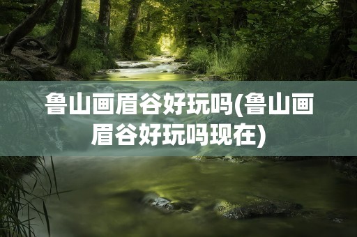 鲁山画眉谷好玩吗(鲁山画眉谷好玩吗现在)