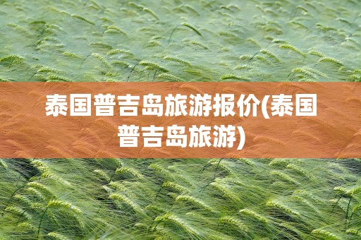 泰国普吉岛旅游报价(泰国普吉岛旅游)