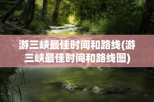 游三峡最佳时间和路线(游三峡最佳时间和路线图)