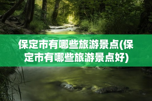 保定市有哪些旅游景点(保定市有哪些旅游景点好)