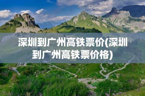 深圳到广州高铁票价(深圳到广州高铁票价格)