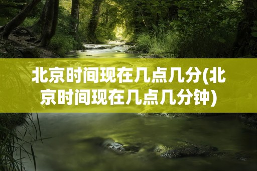 北京时间现在几点几分(北京时间现在几点几分钟)