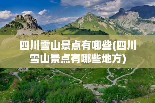 四川雪山景点有哪些(四川雪山景点有哪些地方)