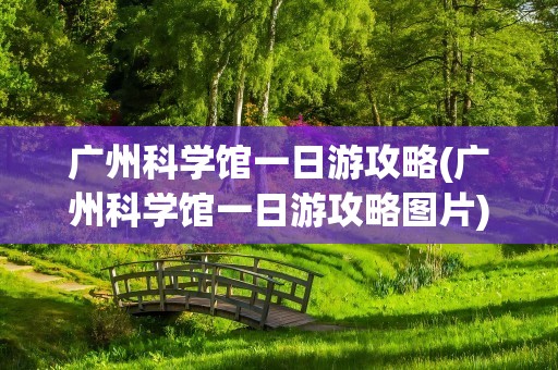 广州科学馆一日游攻略(广州科学馆一日游攻略图片)