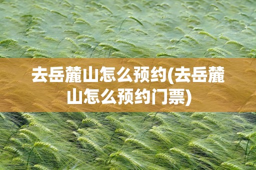 去岳麓山怎么预约(去岳麓山怎么预约门票)