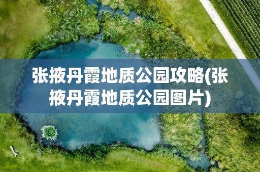 张掖丹霞地质公园攻略(张掖丹霞地质公园图片)
