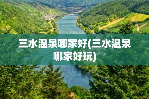 三水温泉哪家好(三水温泉哪家好玩)