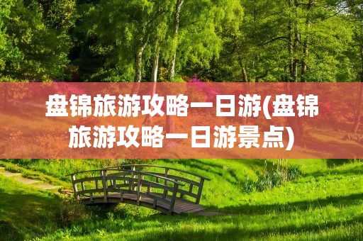 盘锦旅游攻略一日游(盘锦旅游攻略一日游景点)