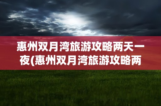 惠州双月湾旅游攻略两天一夜(惠州双月湾旅游攻略两天一夜游)