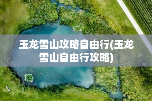 玉龙雪山攻略自由行(玉龙雪山自由行攻略)