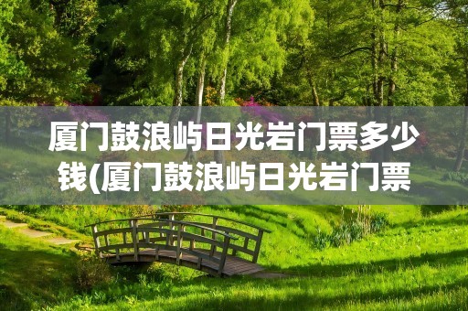 厦门鼓浪屿日光岩门票多少钱(厦门鼓浪屿日光岩门票多少钱啊)