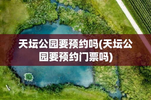 天坛公园要预约吗(天坛公园要预约门票吗)