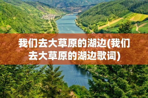 我们去大草原的湖边(我们去大草原的湖边歌词)