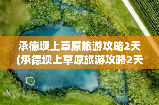 承德坝上草原旅游攻略2天(承德坝上草原旅游攻略2天自驾)