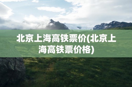 北京上海高铁票价(北京上海高铁票价格)