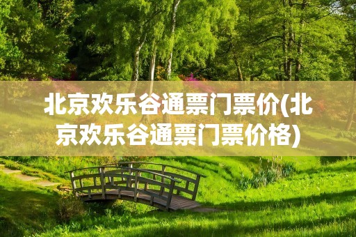 北京欢乐谷通票门票价(北京欢乐谷通票门票价格)
