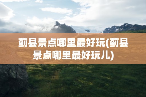 蓟县景点哪里最好玩(蓟县景点哪里最好玩儿)