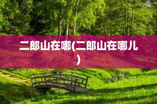 二郎山在哪(二郎山在哪儿)