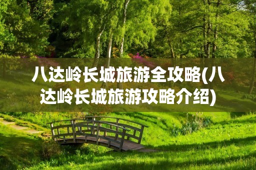 八达岭长城旅游全攻略(八达岭长城旅游攻略介绍)