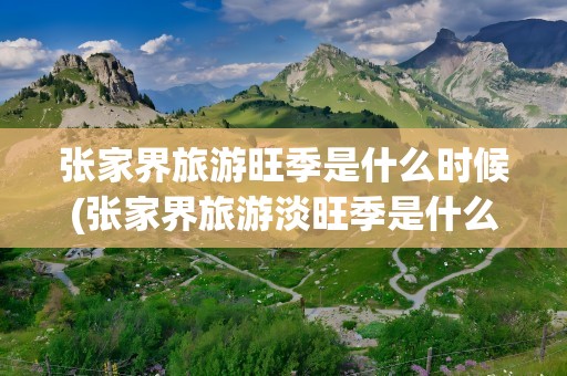张家界旅游旺季是什么时候(张家界旅游淡旺季是什么时候)