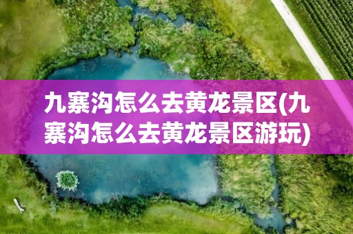 九寨沟怎么去黄龙景区(九寨沟怎么去黄龙景区游玩)