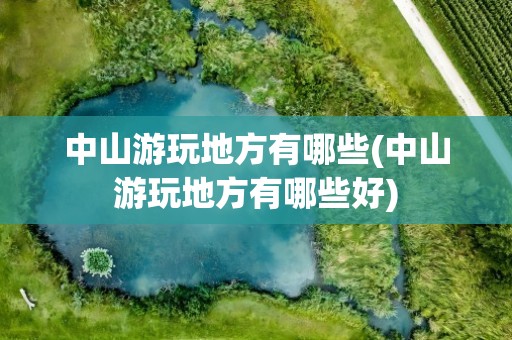 中山游玩地方有哪些(中山游玩地方有哪些好)
