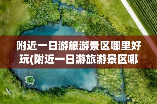 附近一日游旅游景区哪里好玩(附近一日游旅游景区哪里好玩儿)
