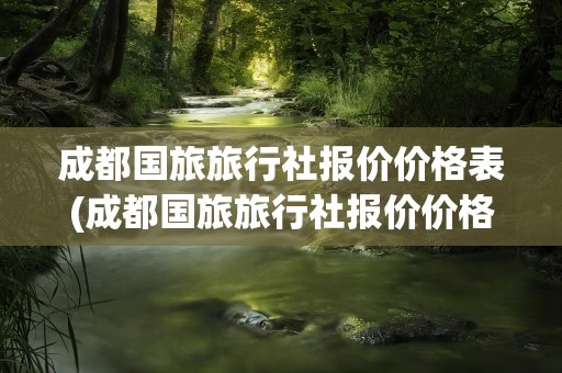 成都国旅旅行社报价价格表(成都国旅旅行社报价价格表最新)
