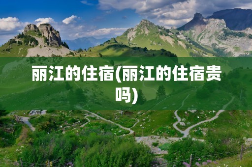丽江的住宿(丽江的住宿贵吗)