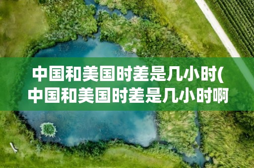 中国和美国时差是几小时(中国和美国时差是几小时啊)