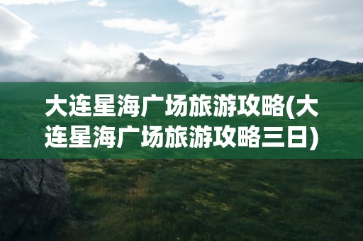 大连星海广场旅游攻略(大连星海广场旅游攻略三日)