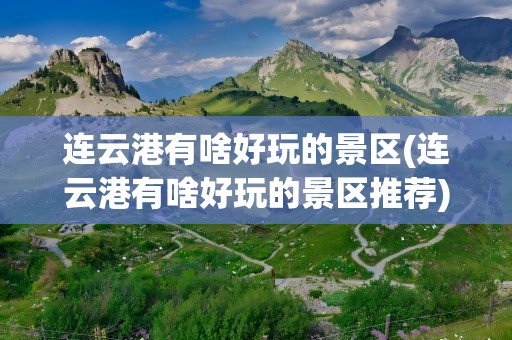 连云港有啥好玩的景区(连云港有啥好玩的景区推荐)