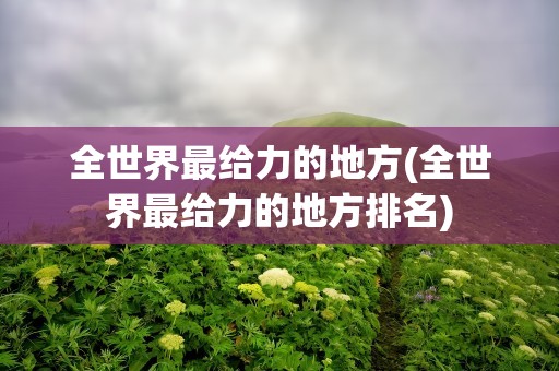 全世界最给力的地方(全世界最给力的地方排名)